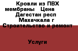 Кровли из ПВХ мембраны › Цена ­ 200 - Дагестан респ., Махачкала г. Строительство и ремонт » Услуги   